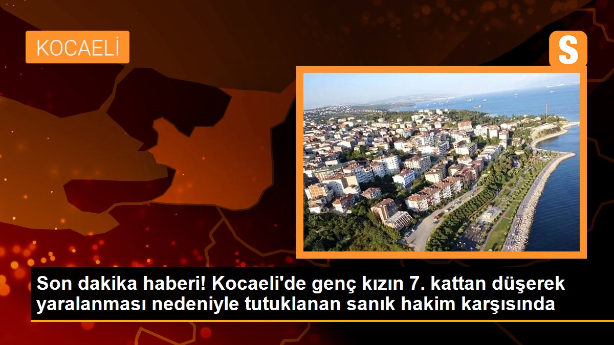 Son dakika haberi! Kocaeli\'de genç kızın 7. kattan düşerek yaralanması nedeniyle tutuklanan sanık hakim karşısında