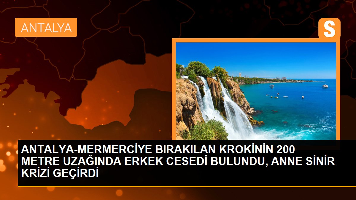 ANTALYA-MERMERCİYE BIRAKILAN KROKİNİN 200 METRE UZAĞINDA ERKEK CESEDİ BULUNDU, ANNE SİNİR KRİZİ GEÇİRDİ