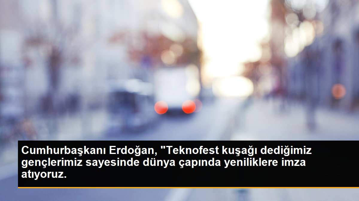 Cumhurbaşkanı Erdoğan, "Teknofest kuşağı dediğimiz gençlerimiz sayesinde dünya çapında yeniliklere imza atıyoruz.