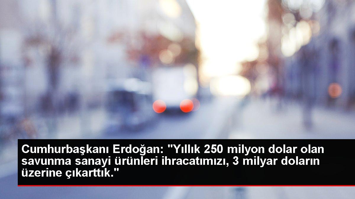 Cumhurbaşkanı Erdoğan: 'Yıllık 250 milyon dolar olan savunma sanayi ürünleri ihracatımızı, 3 milyar doların üzerine çıkarttık.'
