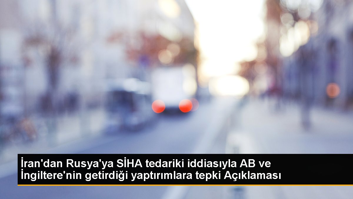 İran\'dan Rusya\'ya SİHA tedariki iddiasıyla AB ve İngiltere\'nin getirdiği yaptırımlara tepki Açıklaması