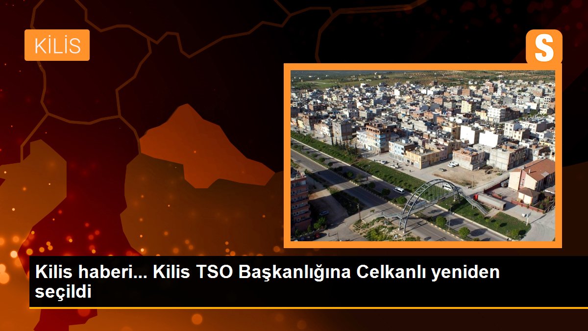 Kilis haberi... Kilis TSO Başkanlığına Celkanlı yeniden seçildi
