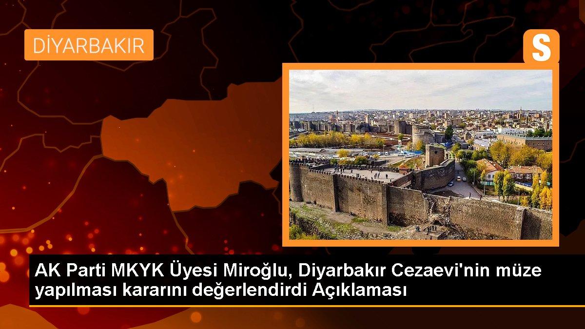 Diyarbakır gündem haberi: AK Parti MKYK Üyesi Miroğlu, Diyarbakır Cezaevi\'nin müze yapılması kararını değerlendirdi Açıklaması