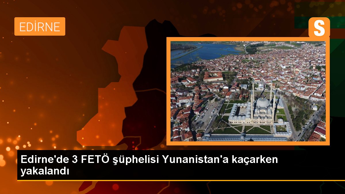 Edirne haberleri | Edirne\'de 3 FETÖ şüphelisi Yunanistan\'a kaçarken yakalandı