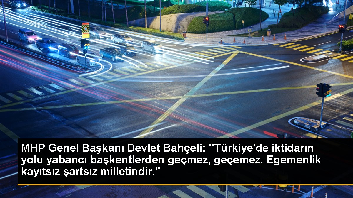 MHP Genel Başkanı Devlet Bahçeli: "Türkiye\'de iktidarın yolu yabancı başkentlerden geçmez, geçemez. Egemenlik kayıtsız şartsız milletindir."