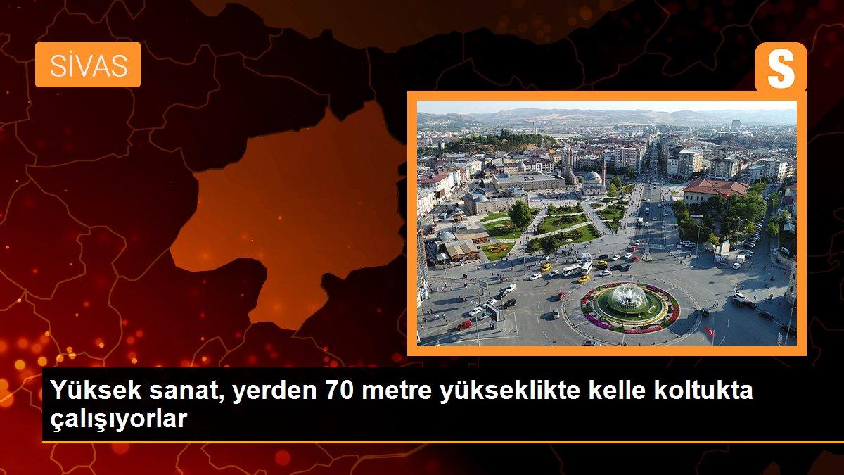Yüksek sanat, yerden 70 metre yükseklikte kelle koltukta çalışıyorlar
