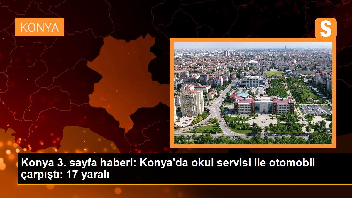 Konya 3. sayfa haberi: Konya\'da okul servisi ile otomobil çarpıştı: 17 yaralı