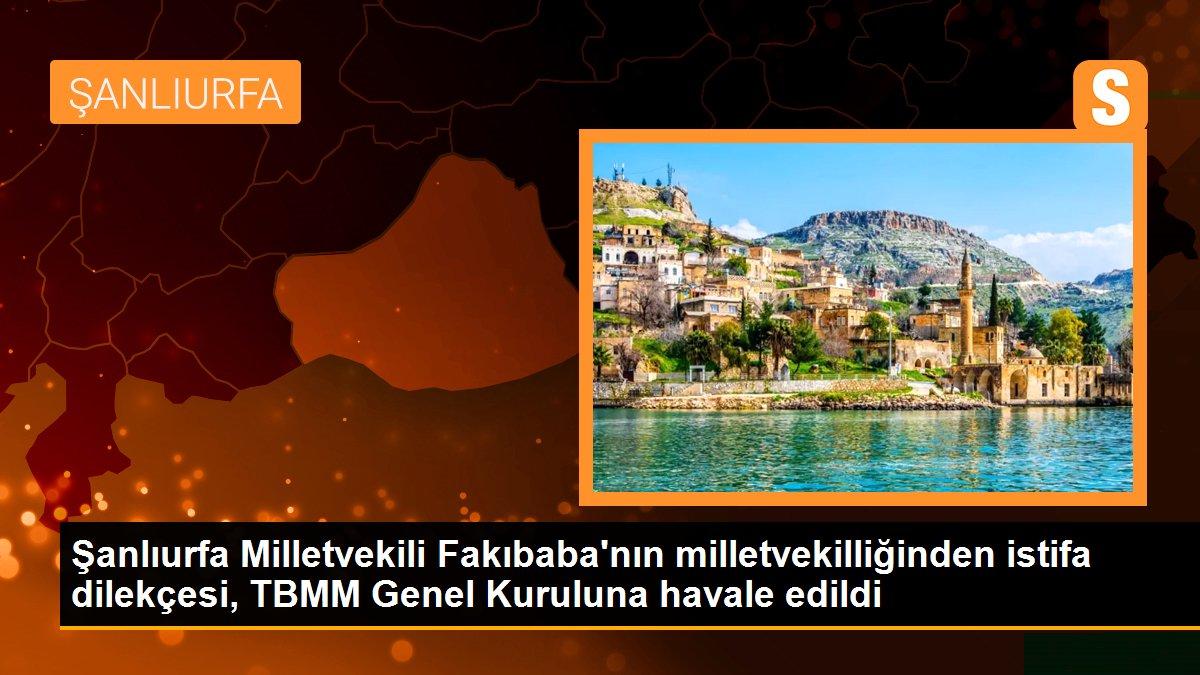 Şanlıurfa haber... Şanlıurfa Milletvekili Fakıbaba\'nın milletvekilliğinden istifa dilekçesi, TBMM Genel Kuruluna havale edildi