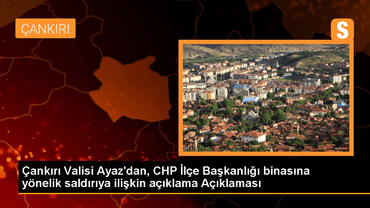 Çankırı Valisi Ayaz\'dan, CHP İlçe Başkanlığı binasına yönelik saldırıya ilişkin açıklama Açıklaması