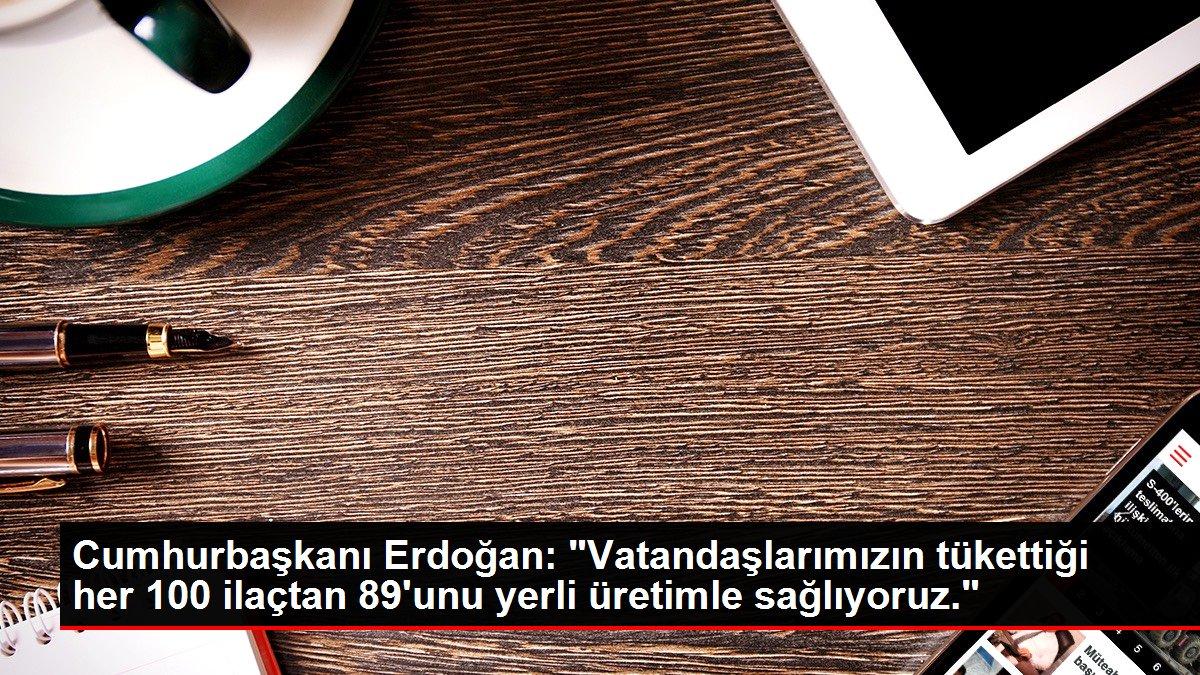 Cumhurbaşkanı Erdoğan: 'Vatandaşlarımızın tükettiği her 100 ilaçtan 89'unu yerli üretimle sağlıyoruz.'