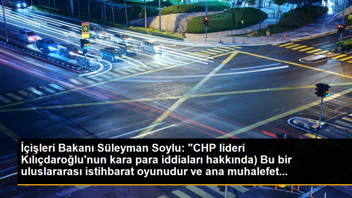 İçişleri Bakanı Süleyman Soylu: "CHP lideri Kılıçdaroğlu\'nun kara para iddiaları hakkında) Bu bir uluslararası istihbarat oyunudur ve ana muhalefet...
