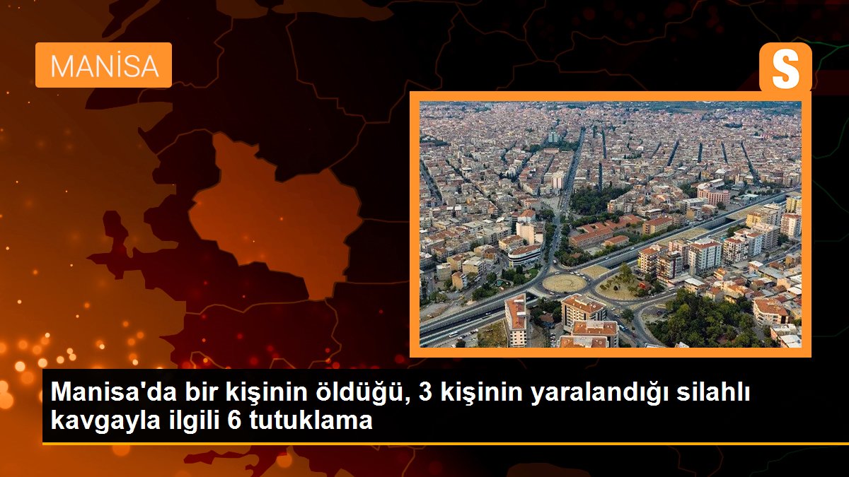 Manisa\'da bir kişinin öldüğü, 3 kişinin yaralandığı silahlı kavgayla ilgili 6 tutuklama