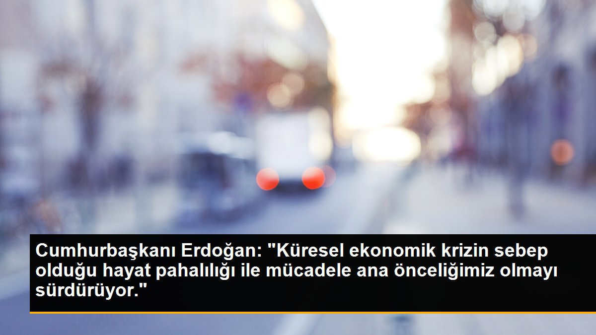Cumhurbaşkanı Erdoğan: "Küresel ekonomik krizin sebep olduğu hayat pahalılığı ile mücadele ana önceliğimiz olmayı sürdürüyor."