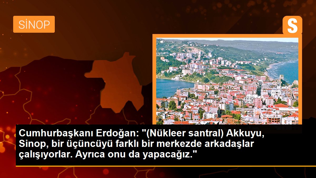 Cumhurbaşkanı Erdoğan: "(Nükleer santral) Akkuyu, Sinop, bir üçüncüyü farklı bir merkezde arkadaşlar çalışıyorlar. Ayrıca onu da yapacağız."