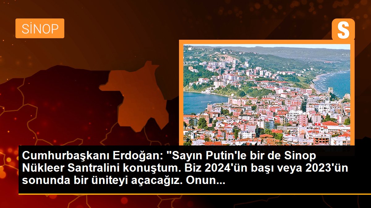 Cumhurbaşkanı Erdoğan: "Sayın Putin\'le bir de Sinop Nükleer Santralini konuştum. Biz 2024\'ün başı veya 2023\'ün sonunda bir üniteyi açacağız. Onun...