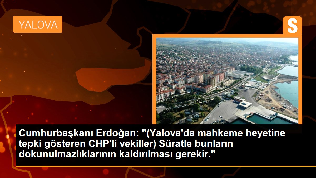 Cumhurbaşkanı Erdoğan: "(Yalova\'da mahkeme heyetine tepki gösteren CHP\'li vekiller) Süratle bunların dokunulmazlıklarının kaldırılması gerekir."