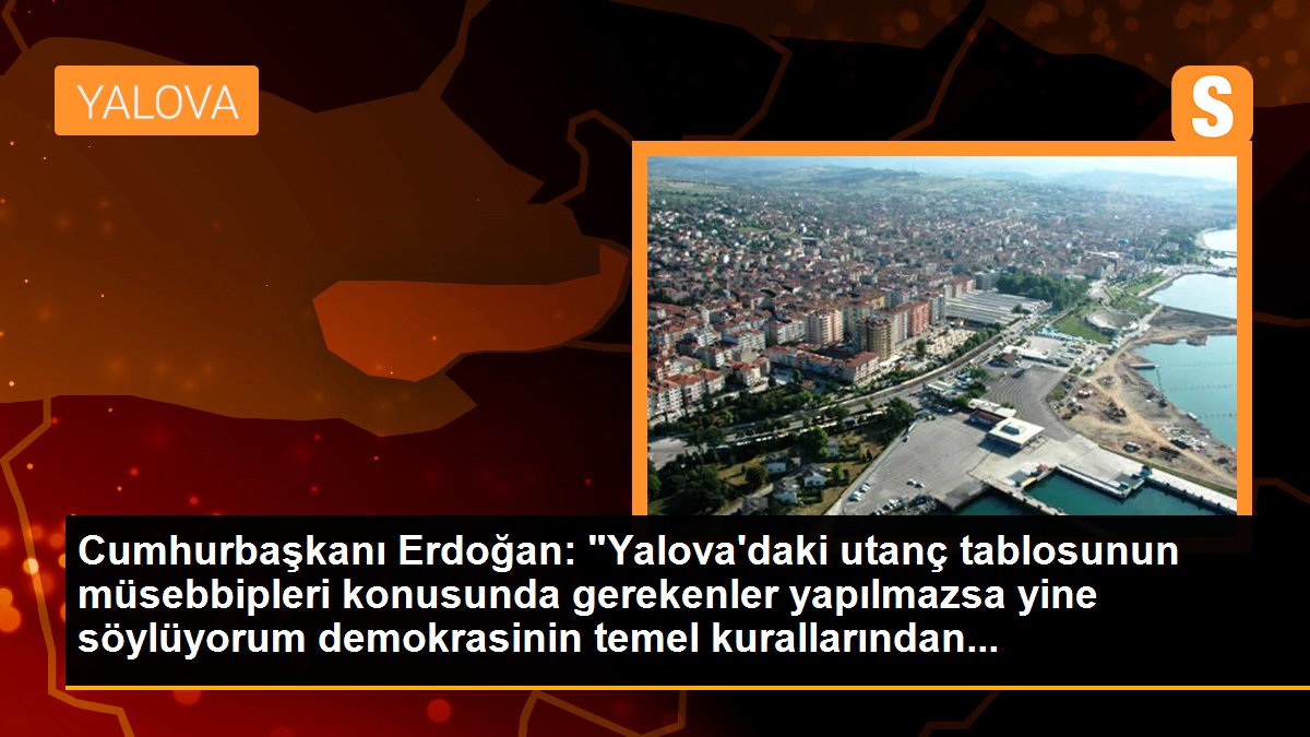 Cumhurbaşkanı Erdoğan: "Yalova\'daki utanç tablosunun müsebbipleri konusunda gerekenler yapılmazsa yine söylüyorum demokrasinin temel kurallarından...
