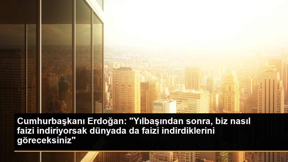 Cumhurbaşkanı Erdoğan: "Yılbaşından sonra, biz nasıl faizi indiriyorsak dünyada da faizi indirdiklerini göreceksiniz"