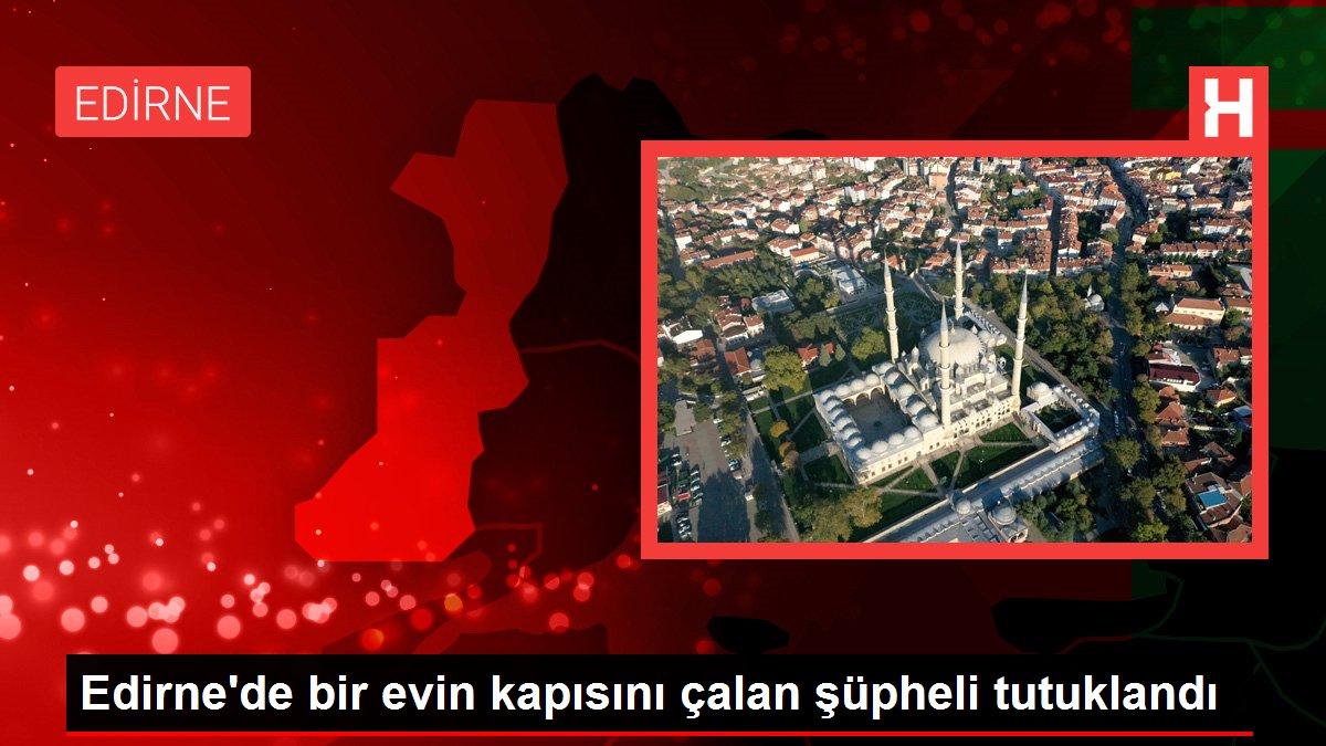 Edirne'de bir evin kapısını çalan şüpheli tutuklandı