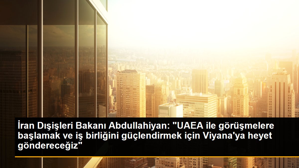 İran Dışişleri Bakanı Abdullahiyan: "UAEA ile görüşmelere başlamak ve iş birliğini güçlendirmek için Viyana\'ya heyet göndereceğiz"