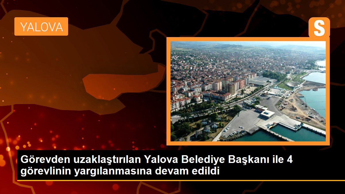 Görevden uzaklaştırılan Yalova Belediye Başkanı ile 4 görevlinin yargılanmasına devam edildi