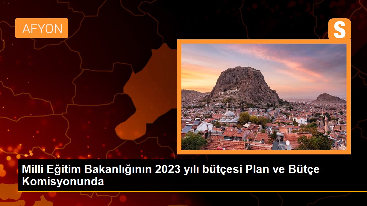 Milli Eğitim Bakanlığının 2023 yılı bütçesi Plan ve Bütçe Komisyonunda