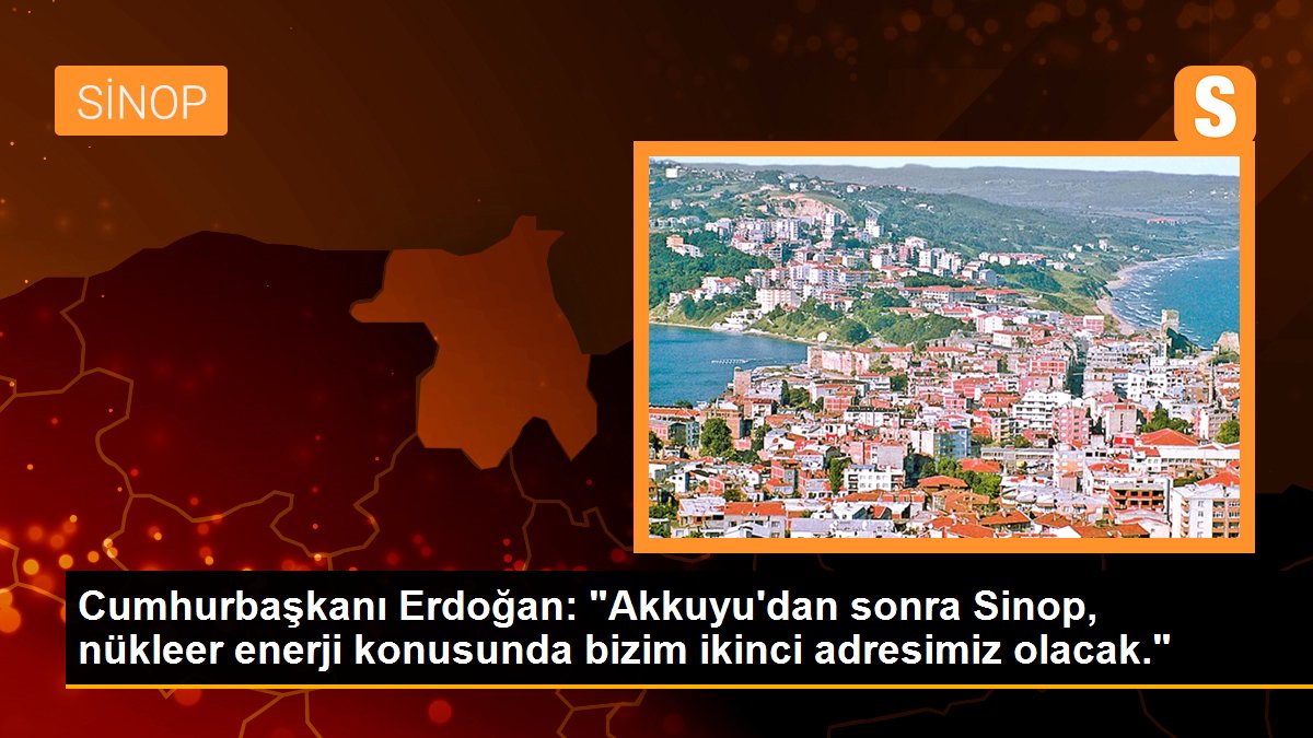 Cumhurbaşkanı Erdoğan: "Akkuyu\'dan sonra Sinop, nükleer enerji konusunda bizim ikinci adresimiz olacak."