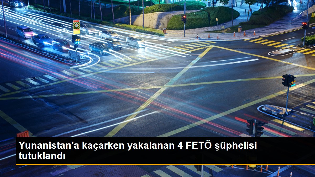 Yunanistan\'a kaçarken yakalanan 4 FETÖ şüphelisi tutuklandı