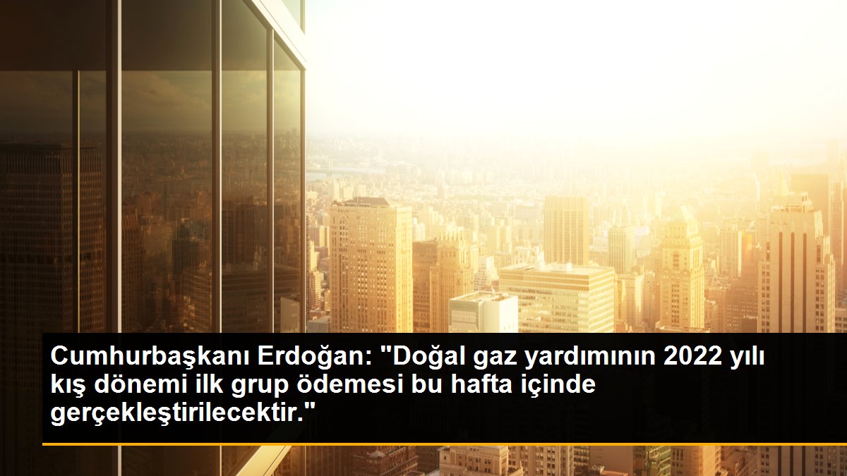 Cumhurbaşkanı Erdoğan: "Doğal gaz yardımının 2022 yılı kış dönemi ilk grup ödemesi bu hafta içinde gerçekleştirilecektir."