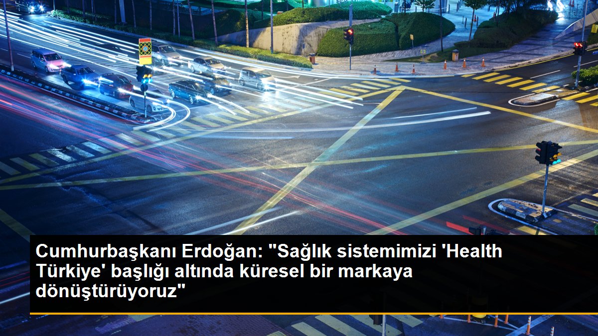 Cumhurbaşkanı Erdoğan: "Sağlık sistemimizi \'Health Türkiye\' başlığı altında küresel bir markaya dönüştürüyoruz"