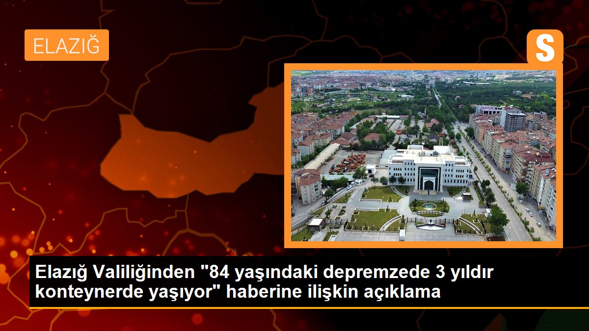 Elazığ Valiliğinden "84 yaşındaki depremzede 3 yıldır konteynerde yaşıyor" haberine ilişkin açıklama