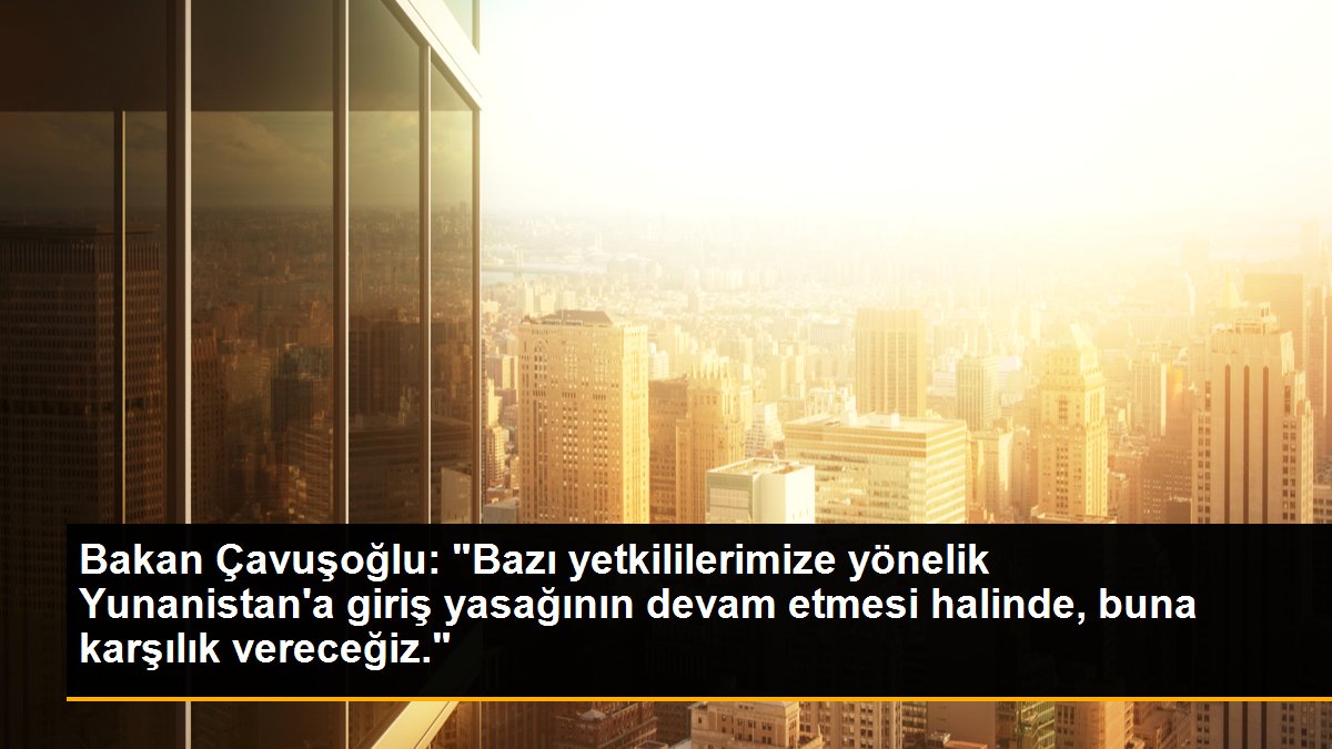Bakan Çavuşoğlu: "Bazı yetkililerimize yönelik Yunanistan\'a giriş yasağının devam etmesi halinde, buna karşılık vereceğiz."