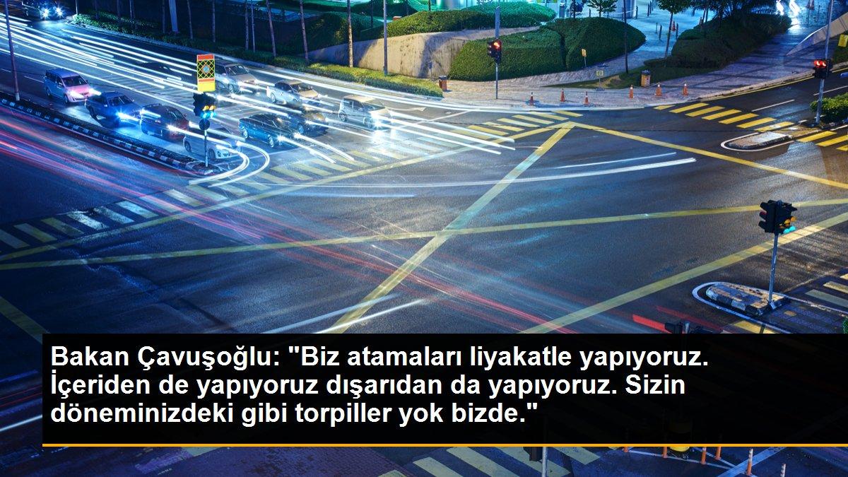 Bakan Çavuşoğlu: "Biz atamaları liyakatle yapıyoruz. İçeriden de yapıyoruz dışarıdan da yapıyoruz. Sizin döneminizdeki gibi torpiller yok bizde."