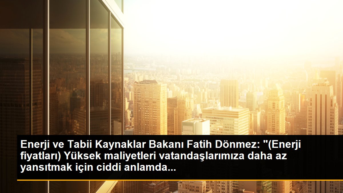 Enerji ve Tabii Kaynaklar Bakanı Fatih Dönmez: "(Enerji fiyatları) Yüksek maliyetleri vatandaşlarımıza daha az yansıtmak için ciddi anlamda...