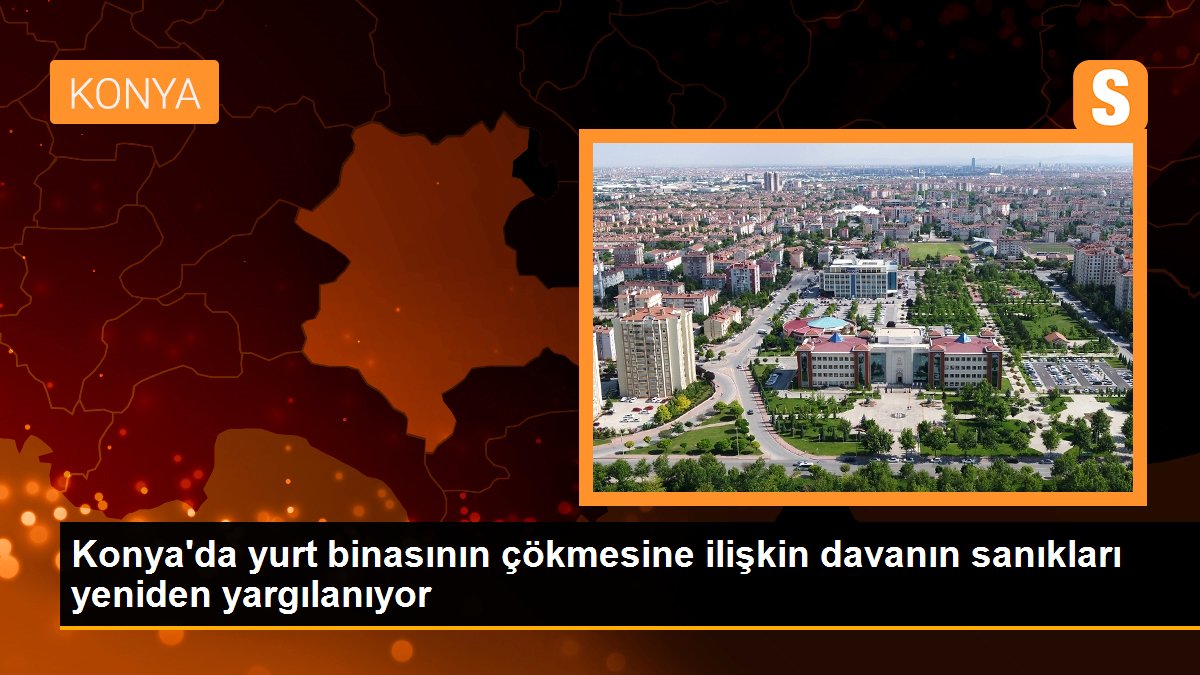 Konya\'da yurt binasının çökmesine ilişkin davanın sanıkları yeniden yargılanıyor
