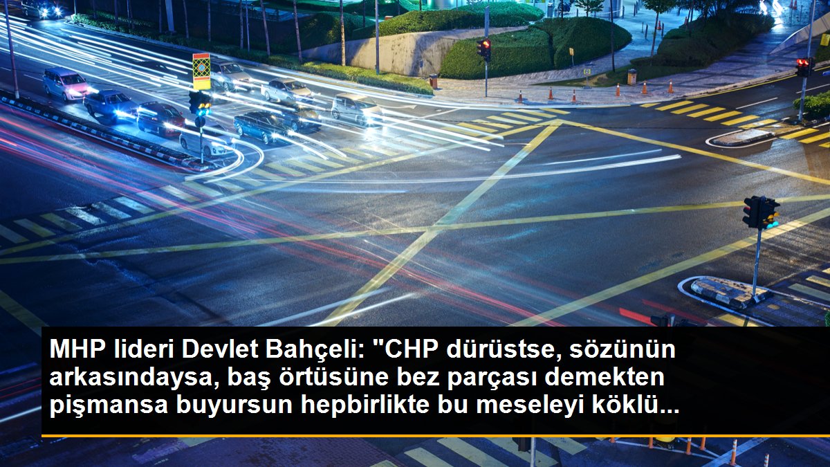MHP lideri Devlet Bahçeli: "CHP dürüstse, sözünün arkasındaysa, baş örtüsüne bez parçası demekten pişmansa buyursun hepbirlikte bu meseleyi köklü...