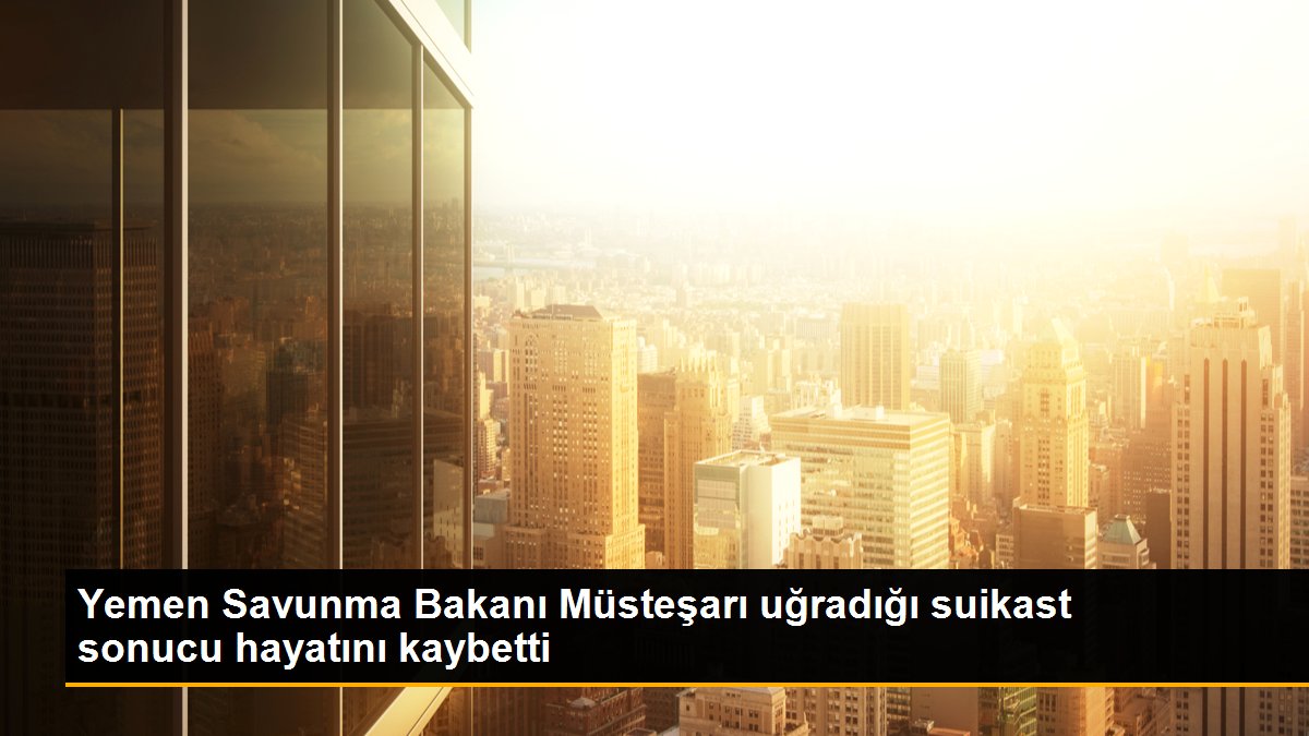 Yemen Savunma Bakanı Müsteşarı uğradığı suikast sonucu hayatını kaybetti