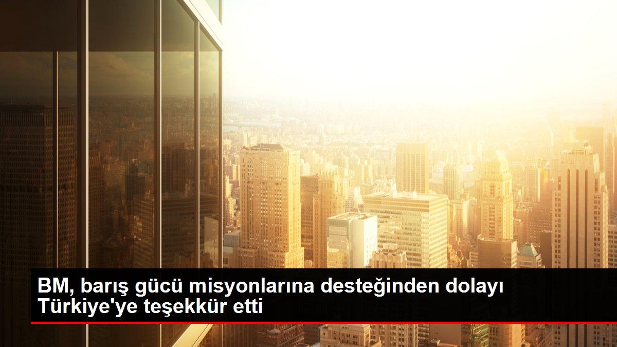 BM, barış gücü misyonlarına desteğinden dolayı Türkiye'ye teşekkür etti