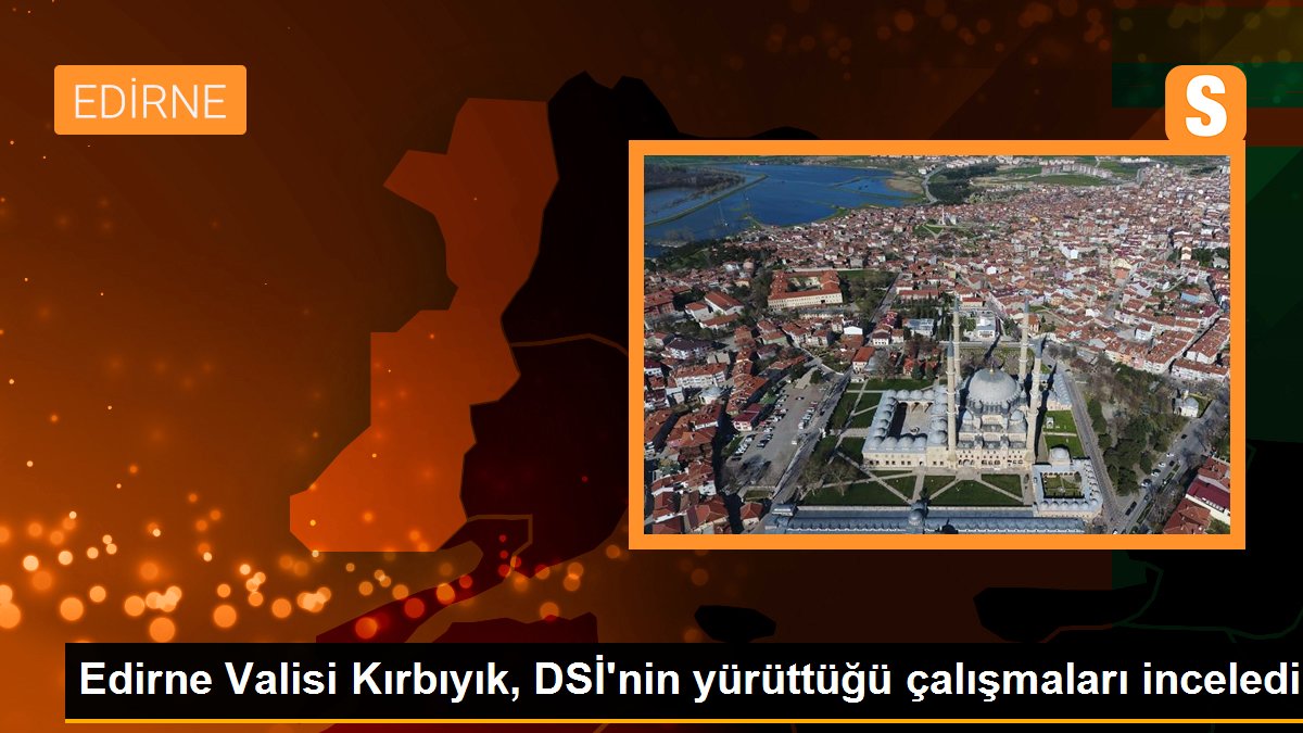 Edirne Valisi Kırbıyık, DSİ\'nin yürüttüğü çalışmaları inceledi