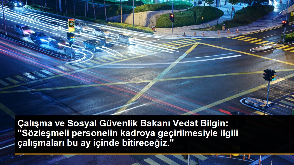 Çalışma ve Sosyal Güvenlik Bakanı Vedat Bilgin: "Sözleşmeli personelin kadroya geçirilmesiyle ilgili çalışmaları bu ay içinde bitireceğiz."