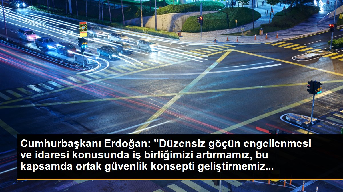 Cumhurbaşkanı Erdoğan: "Düzensiz göçün engellenmesi ve idaresi konusunda iş birliğimizi artırmamız, bu kapsamda ortak güvenlik konsepti geliştirmemiz...