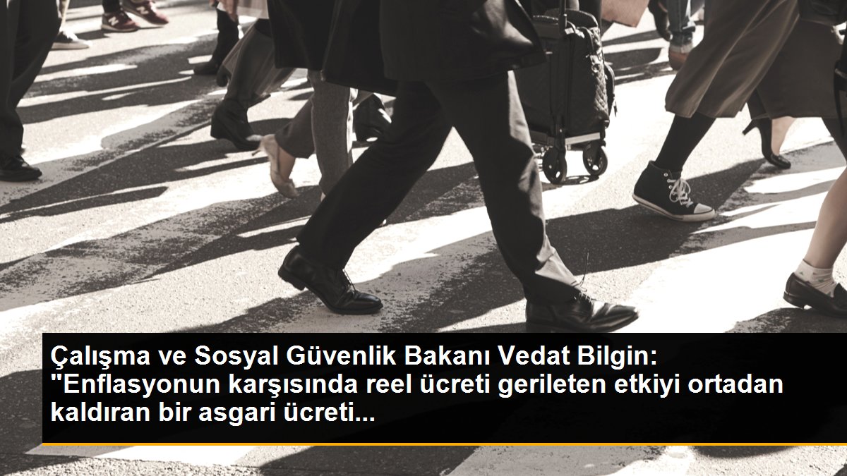 Çalışma ve Sosyal Güvenlik Bakanı Vedat Bilgin: "Enflasyonun karşısında reel ücreti gerileten etkiyi ortadan kaldıran bir asgari ücreti...
