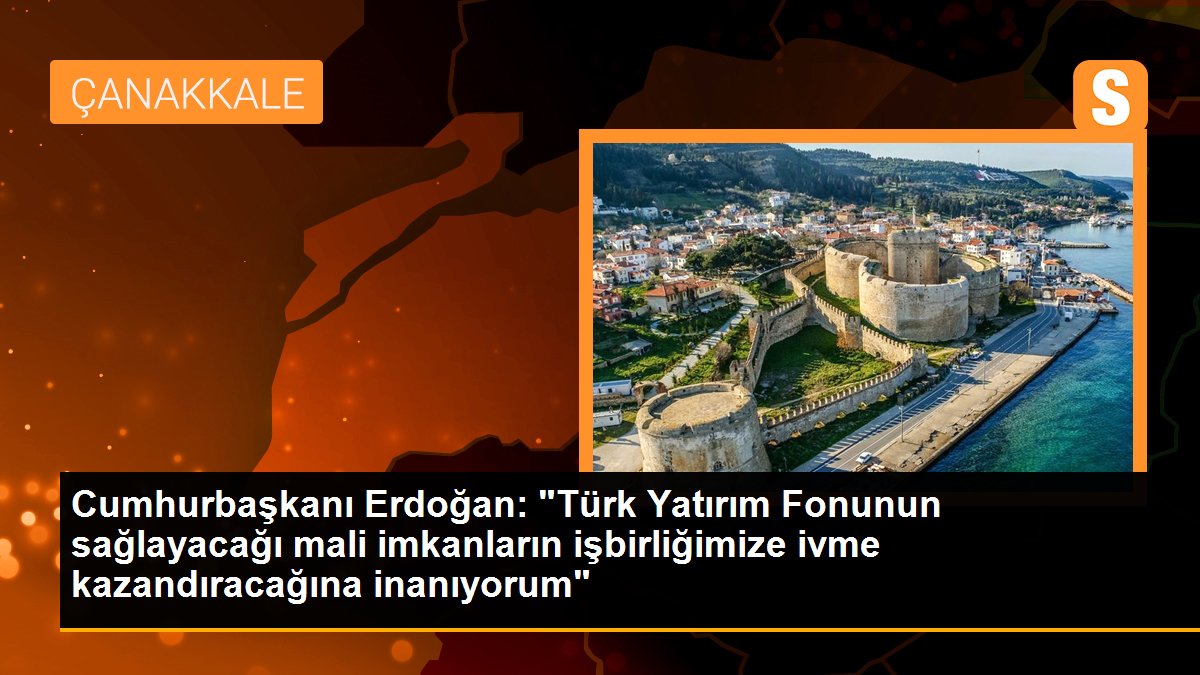 Cumhurbaşkanı Erdoğan: "Türk Yatırım Fonunun sağlayacağı mali imkanların işbirliğimize ivme kazandıracağına inanıyorum"