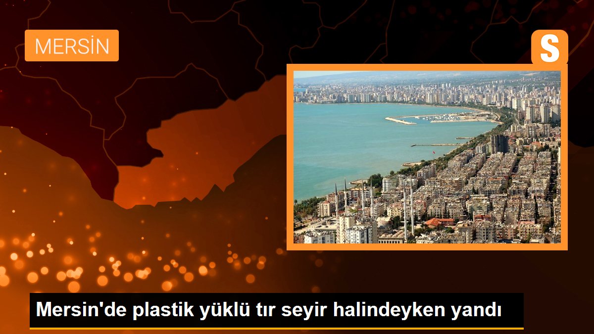 Mersin\'de plastik yüklü tır seyir halindeyken yandı