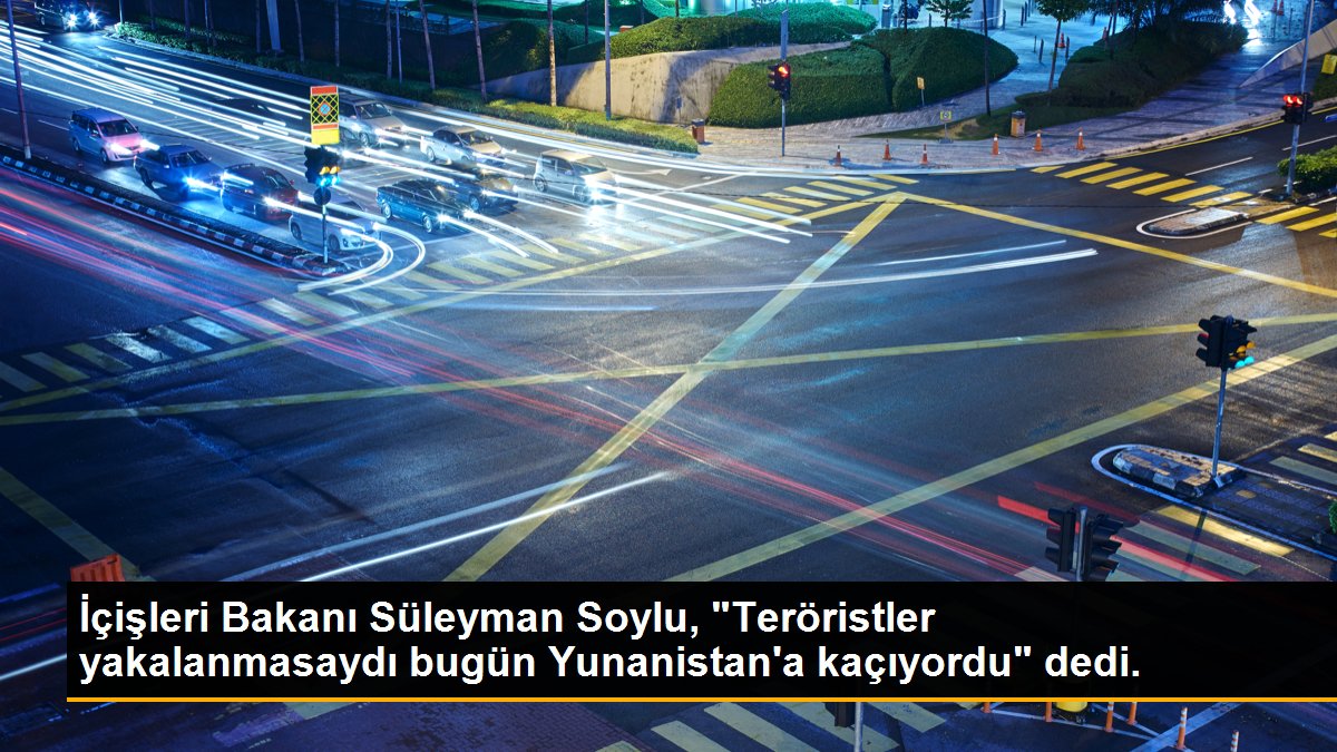 İçişleri Bakanı Süleyman Soylu, "Teröristler yakalanmasaydı bugün Yunanistan\'a kaçıyordu" dedi.