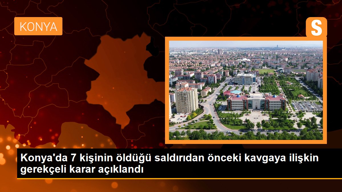 Konya\'da 7 kişinin öldüğü saldırıdan önceki kavgaya ilişkin gerekçeli karar açıklandı
