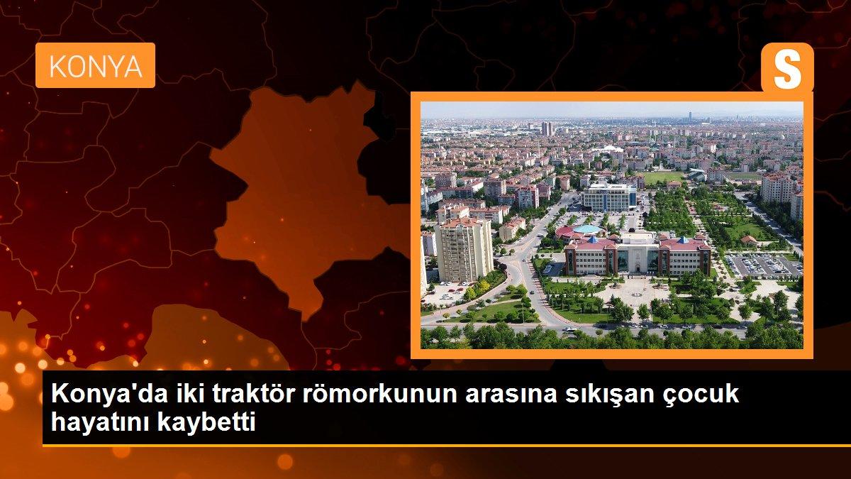 Konya\'da iki traktör römorkunun arasına sıkışan çocuk hayatını kaybetti