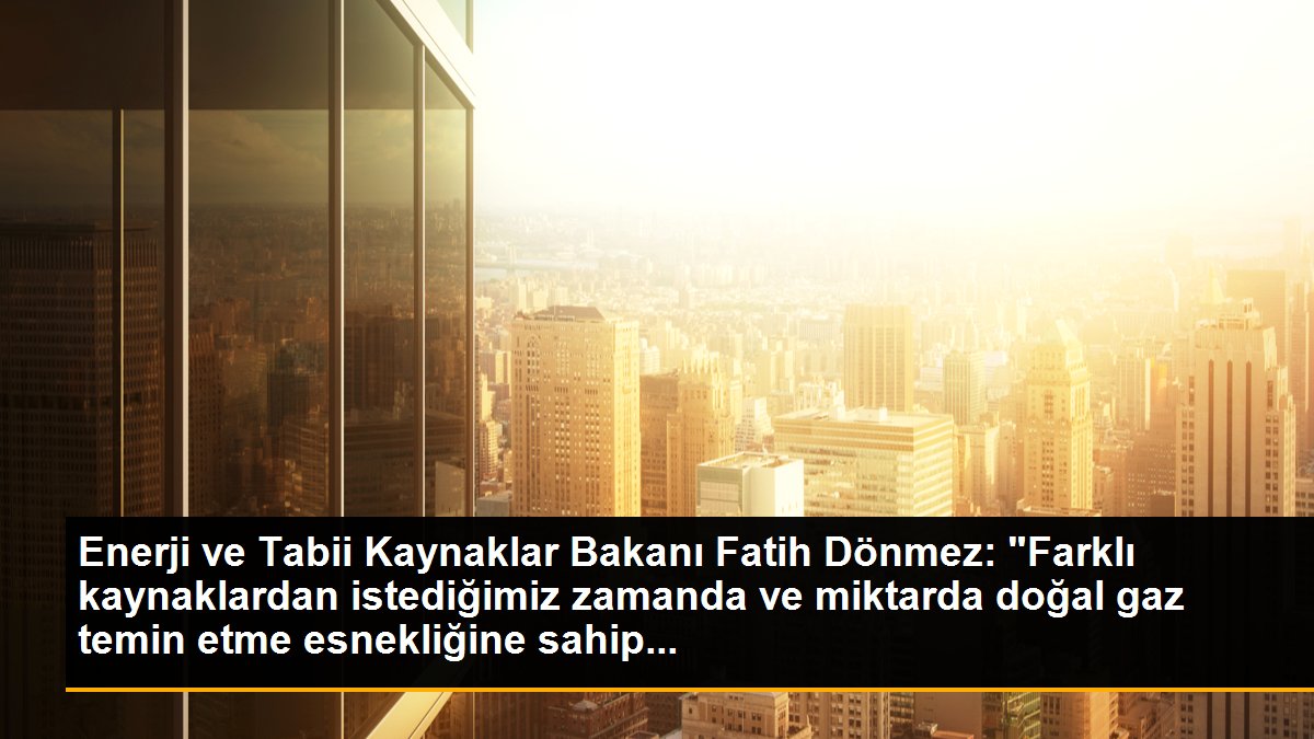 Enerji ve Tabii Kaynaklar Bakanı Fatih Dönmez: "Farklı kaynaklardan istediğimiz zamanda ve miktarda doğal gaz temin etme esnekliğine sahip...