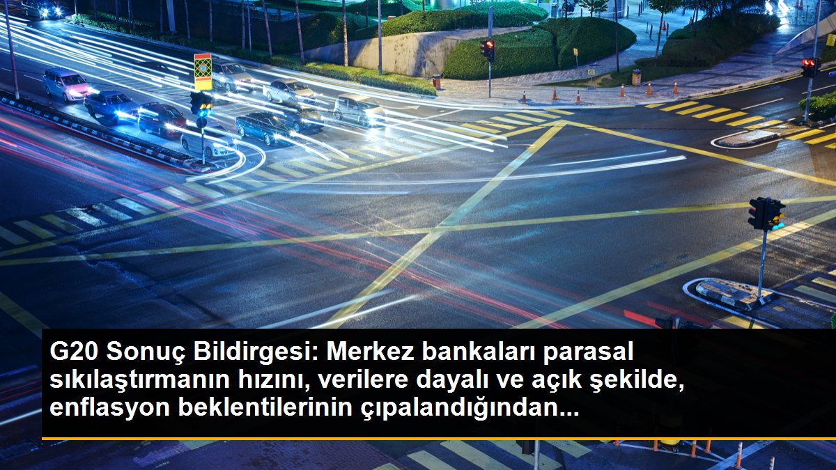 G20 Sonuç Bildirgesi: Merkez bankaları parasal sıkılaştırmanın hızını, verilere dayalı ve açık şekilde, enflasyon beklentilerinin çıpalandığından...