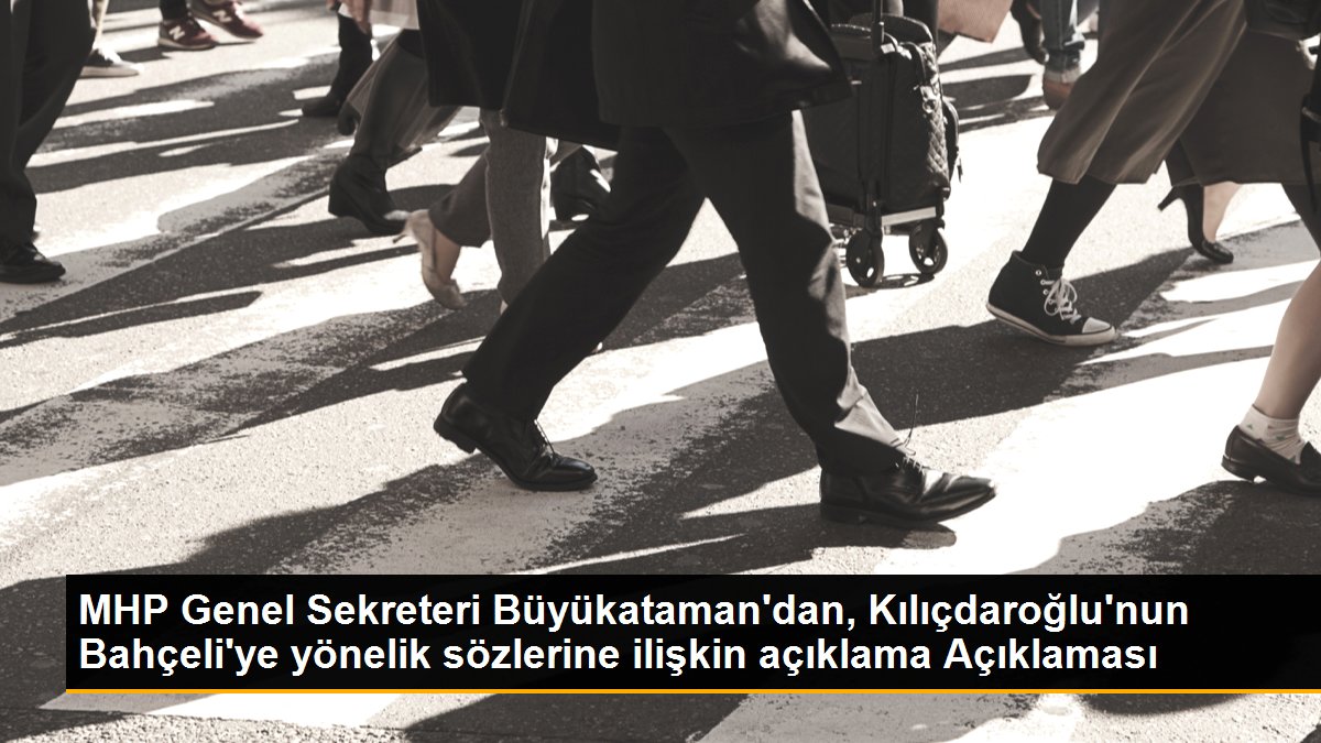 MHP Genel Sekreteri Büyükataman\'dan, Kılıçdaroğlu\'nun Bahçeli\'ye yönelik sözlerine ilişkin açıklama Açıklaması